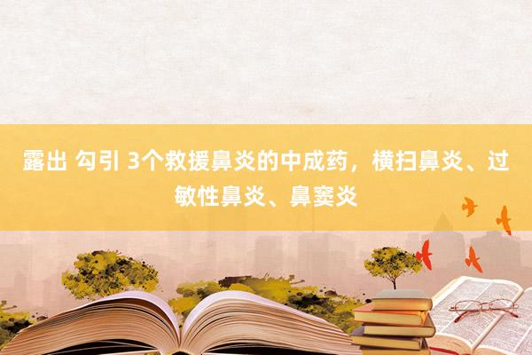 露出 勾引 3个救援鼻炎的中成药，横扫鼻炎、过敏性鼻炎、鼻窦炎