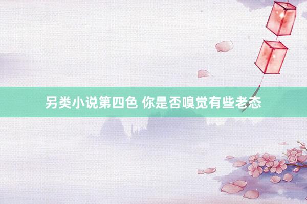 另类小说第四色 你是否嗅觉有些老态