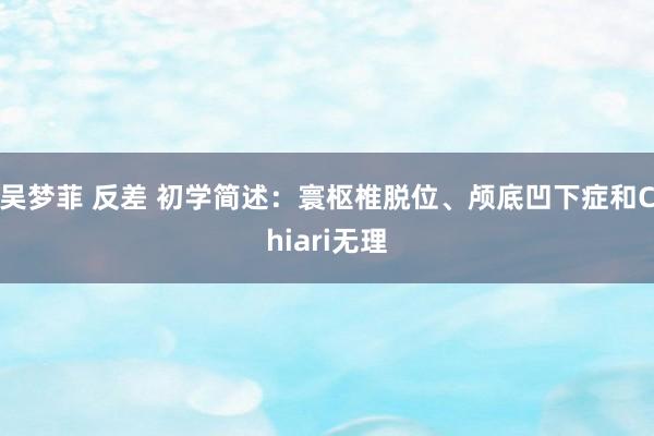 吴梦菲 反差 初学简述：寰枢椎脱位、颅底凹下症和Chiari无理