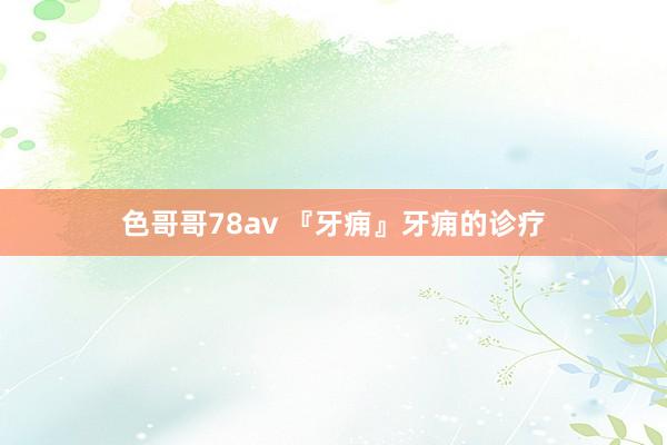 色哥哥78av 『牙痈』牙痈的诊疗