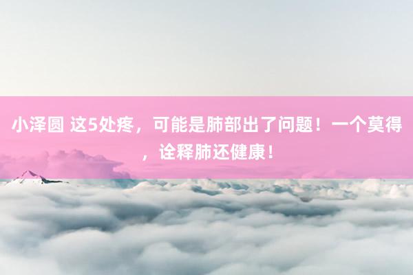 小泽圆 这5处疼，可能是肺部出了问题！一个莫得，诠释肺还健康！