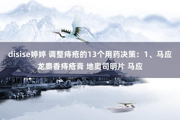 disise婷婷 调整痔疮的13个用药决策:1、马应龙麝香痔疮膏 地奥司明片 马应