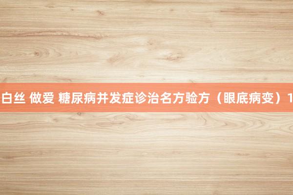 白丝 做爱 糖尿病并发症诊治名方验方（眼底病变）1