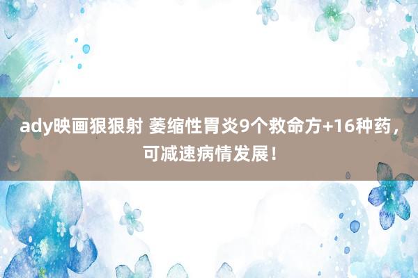 ady映画狠狠射 萎缩性胃炎9个救命方+16种药，可减速病情发展！
