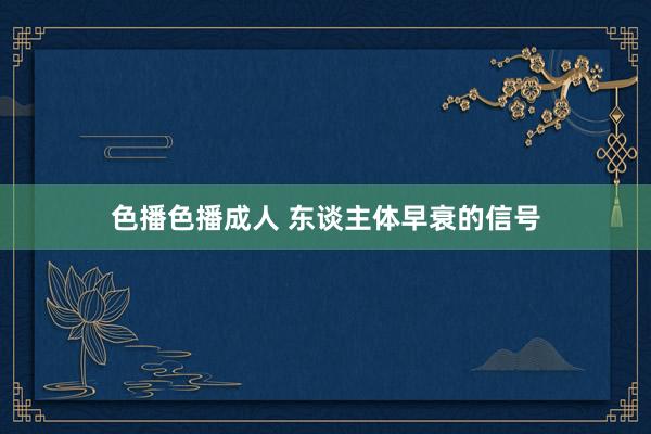 色播色播成人 东谈主体早衰的信号
