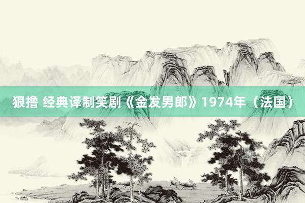 狠撸 经典译制笑剧《金发男郎》1974年（法国）