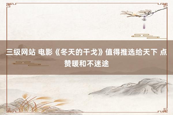 三级网站 电影《冬天的干戈》值得推选给天下 点赞暖和不迷途