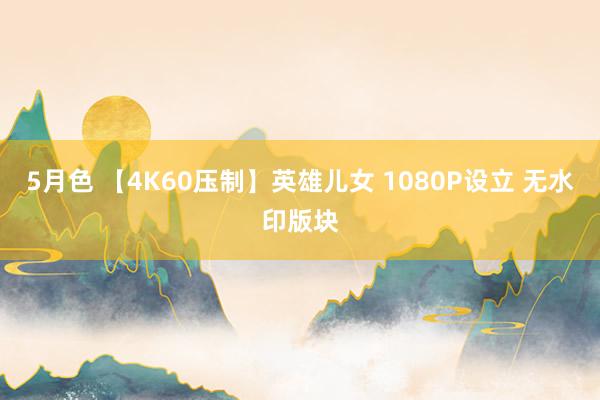 5月色 【4K60压制】英雄儿女 1080P设立 无水印版块