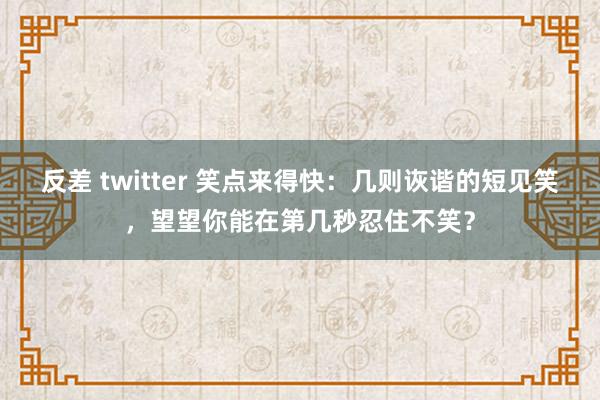 反差 twitter 笑点来得快：几则诙谐的短见笑，望望你能在第几秒忍住不笑？