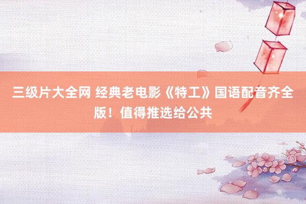 三级片大全网 经典老电影《特工》国语配音齐全版！值得推选给公共