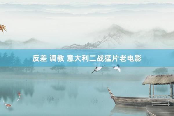 反差 调教 意大利二战猛片老电影
