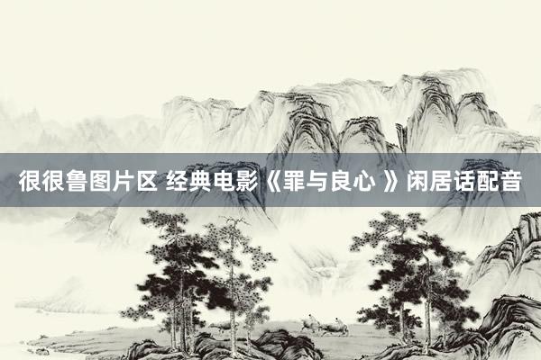 很很鲁图片区 经典电影《罪与良心 》闲居话配音
