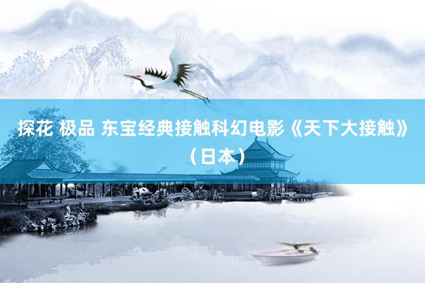 探花 极品 东宝经典接触科幻电影《天下大接触》（日本）