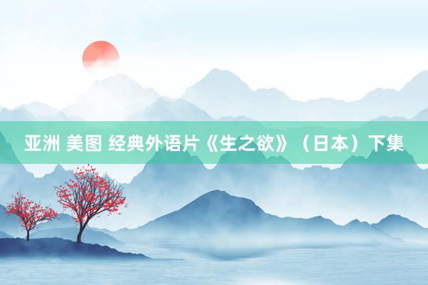 亚洲 美图 经典外语片《生之欲》（日本）下集