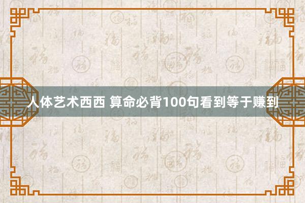 人体艺术西西 算命必背100句看到等于赚到
