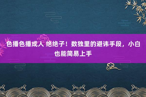 色播色播成人 绝绝子！数独里的避讳手段，小白也能简易上手