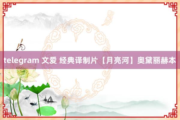 telegram 文爱 经典译制片【月亮河】奥黛丽赫本