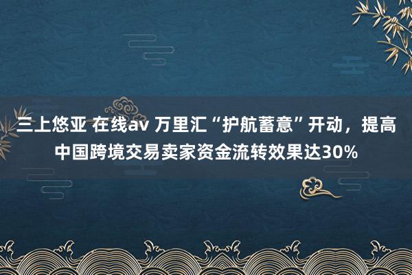 三上悠亚 在线av 万里汇“护航蓄意”开动，提高中国跨境交易卖家资金流转效果达30%