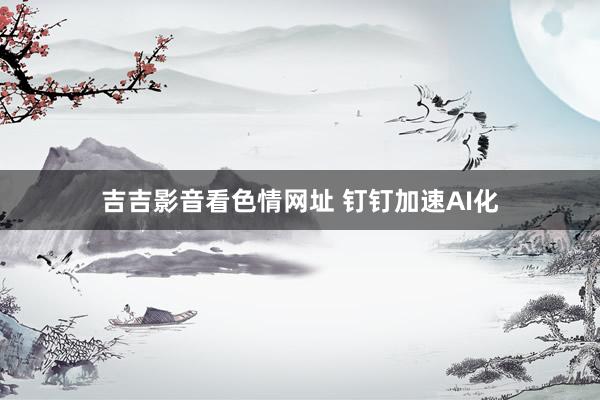 吉吉影音看色情网址 钉钉加速AI化