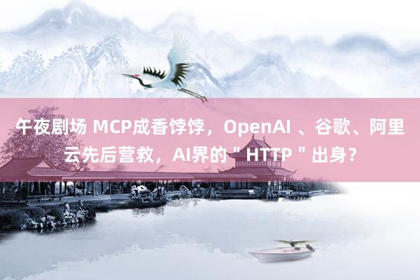 午夜剧场 MCP成香饽饽，OpenAI 、谷歌、阿里云先后营救，AI界的＂HTTP＂出身？