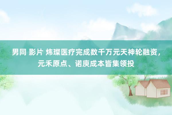 男同 影片 炜璨医疗完成数千万元天神轮融资，元禾原点、诺庾成本皆集领投