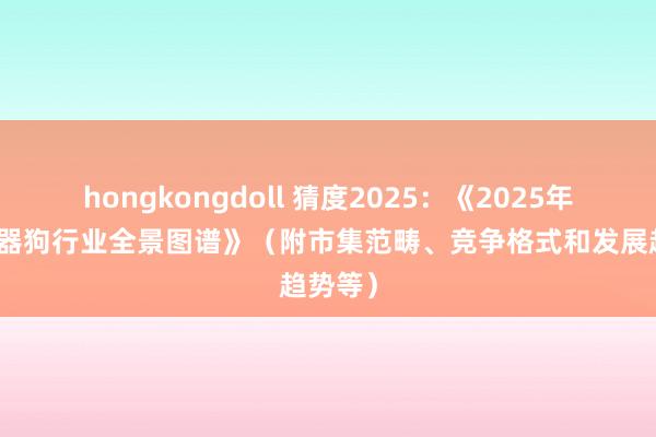 hongkongdoll 猜度2025：《2025年中国机器狗行业全景图谱》（附市集范畴、竞争格式和发展趋势等）
