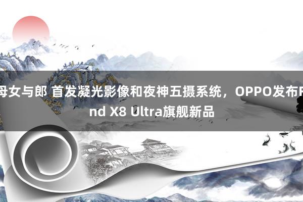 母女与郎 首发凝光影像和夜神五摄系统，OPPO发布Find X8 Ultra旗舰新品
