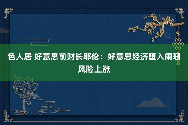 色人居 好意思前财长耶伦：好意思经济堕入阑珊风险上涨