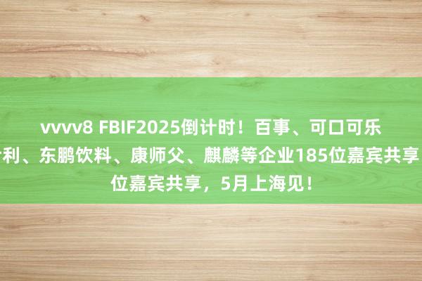 vvvv8 FBIF2025倒计时！百事、可口可乐、麦当劳、伊利、东鹏饮料、康师父、麒麟等企业185位嘉宾共享，5月上海见！
