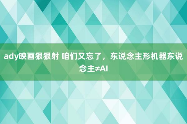 ady映画狠狠射 咱们又忘了，东说念主形机器东说念主≠AI
